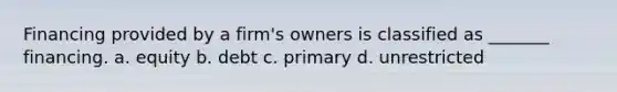 Financing provided by a firm's owners is classified as _______ financing. a. equity b. debt c. primary d. unrestricted