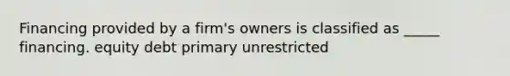 Financing provided by a firm's owners is classified as _____ financing. equity debt primary unrestricted