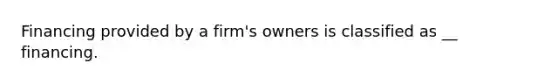 Financing provided by a firm's owners is classified as __ financing.