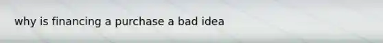 why is financing a purchase a bad idea