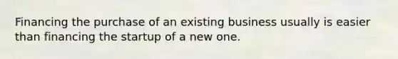 Financing the purchase of an existing business usually is easier than financing the startup of a new one.