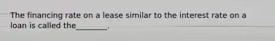 The financing rate on a lease similar to the interest rate on a loan is called the________.