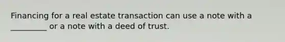 Financing for a real estate transaction can use a note with a _________ or a note with a deed of trust.