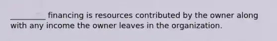 _________ financing is resources contributed by the owner along with any income the owner leaves in the organization.