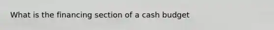 What is the financing section of a cash budget