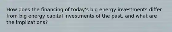 How does the financing of today's big energy investments differ from big energy capital investments of the past, and what are the implications?