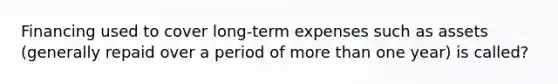 Financing used to cover long-term expenses such as assets (generally repaid over a period of more than one year) is called?