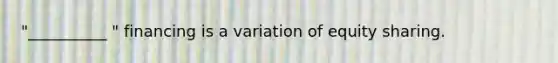 "__________ " financing is a variation of equity sharing.