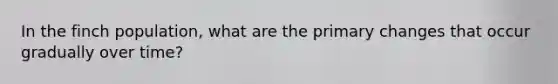 In the finch population, what are the primary changes that occur gradually over time?