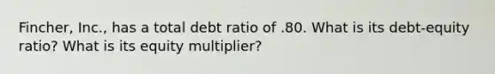 Fincher, Inc., has a total debt ratio of .80. What is its debt-equity ratio? What is its equity multiplier?