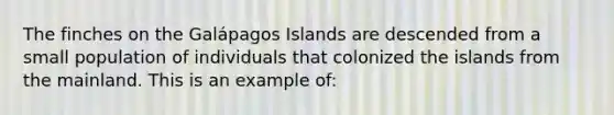 The finches on the Galápagos Islands are descended from a small population of individuals that colonized the islands from the mainland. This is an example of: