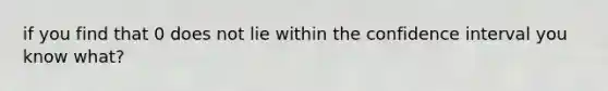 if you find that 0 does not lie within the confidence interval you know what?