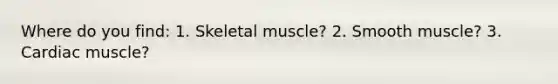 Where do you find: 1. Skeletal muscle? 2. Smooth muscle? 3. Cardiac muscle?