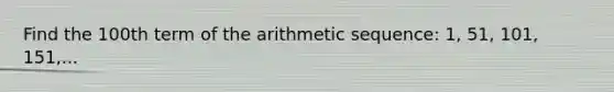 Find the 100th term of the arithmetic sequence: 1, 51, 101, 151,...