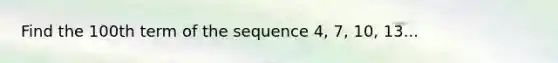 Find the 100th term of the sequence 4, 7, 10, 13...