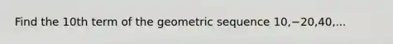 Find the 10th term of the geometric sequence 10,−20,40,...