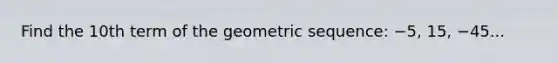 Find the 10th term of the <a href='https://www.questionai.com/knowledge/kNWydVXObB-geometric-sequence' class='anchor-knowledge'>geometric sequence</a>: −5, 15, −45...