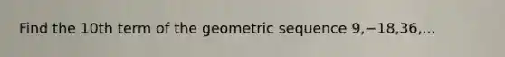 Find the 10th term of the geometric sequence 9,−18,36,...