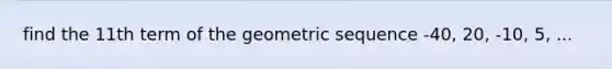 find the 11th term of the <a href='https://www.questionai.com/knowledge/kNWydVXObB-geometric-sequence' class='anchor-knowledge'>geometric sequence</a> -40, 20, -10, 5, ...