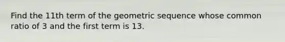 Find the 11th term of the geometric sequence whose common ratio of 3 and the first term is 13.