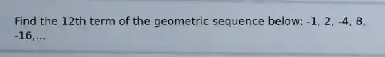 Find the 12th term of the geometric sequence below: -1, 2, -4, 8, -16,...