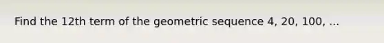 Find the 12th term of the <a href='https://www.questionai.com/knowledge/kNWydVXObB-geometric-sequence' class='anchor-knowledge'>geometric sequence</a> 4, 20, 100, ...