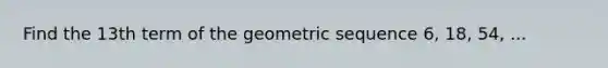 Find the 13th term of the <a href='https://www.questionai.com/knowledge/kNWydVXObB-geometric-sequence' class='anchor-knowledge'>geometric sequence</a> 6, 18, 54, ...