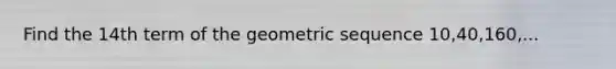Find the 14th term of the geometric sequence 10,40,160,...