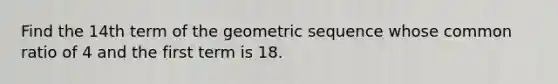 Find the 14th term of the geometric sequence whose common ratio of 4 and the first term is 18.