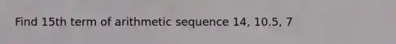 Find 15th term of <a href='https://www.questionai.com/knowledge/kEOHJX0H1w-arithmetic-sequence' class='anchor-knowledge'>arithmetic sequence</a> 14, 10.5, 7