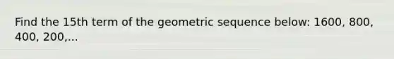 Find the 15th term of the geometric sequence below: 1600, 800, 400, 200,...