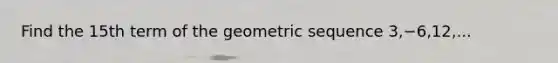 Find the 15th term of the geometric sequence 3,−6,12,...