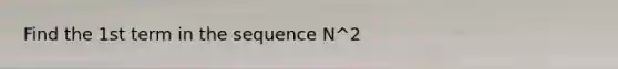 Find the 1st term in the sequence N^2