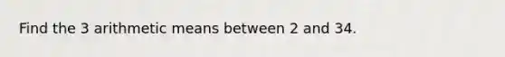 Find the 3 arithmetic means between 2 and 34.