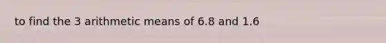 to find the 3 arithmetic means of 6.8 and 1.6