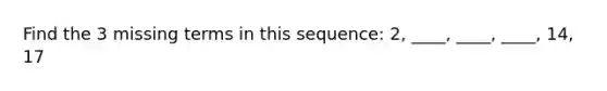 Find the 3 missing terms in this sequence: 2, ____, ____, ____, 14, 17