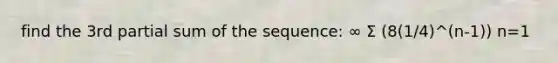 find the 3rd partial sum of the sequence: ∞ Σ (8(1/4)^(n-1)) n=1