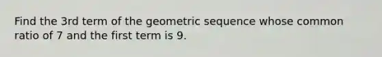 Find the 3rd term of the geometric sequence whose common ratio of 7 and the first term is 9.