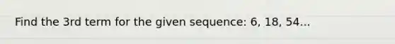 Find the 3rd term for the given sequence: 6, 18, 54...
