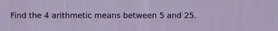 Find the 4 arithmetic means between 5 and 25.