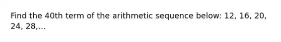 Find the 40th term of the arithmetic sequence below: 12, 16, 20, 24, 28,...