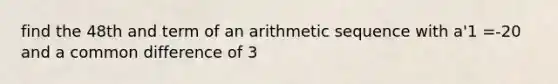 find the 48th and term of an arithmetic sequence with a'1 =-20 and a common difference of 3