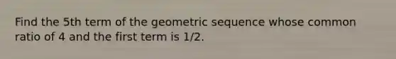 Find the 5th term of the geometric sequence whose common ratio of 4 and the first term is 1/2.