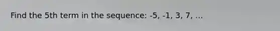 Find the 5th term in the sequence: -5, -1, 3, 7, ...