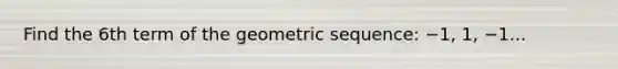 Find the 6th term of the geometric sequence: −1, 1, −1...