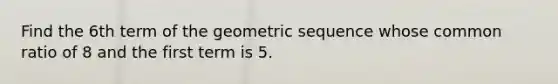 Find the 6th term of the <a href='https://www.questionai.com/knowledge/kNWydVXObB-geometric-sequence' class='anchor-knowledge'>geometric sequence</a> whose common ratio of 8 and the first term is 5.