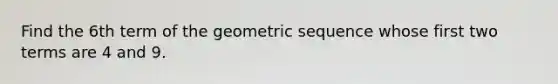 Find the 6th term of the <a href='https://www.questionai.com/knowledge/kNWydVXObB-geometric-sequence' class='anchor-knowledge'>geometric sequence</a> whose first two terms are 4 and 9.