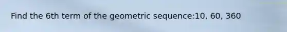 Find the 6th term of the <a href='https://www.questionai.com/knowledge/kNWydVXObB-geometric-sequence' class='anchor-knowledge'>geometric sequence</a>:10, 60, 360