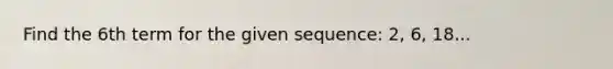 Find the 6th term for the given sequence: 2, 6, 18...