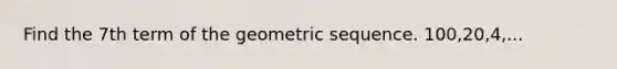 Find the 7th term of the geometric sequence. 100,20,4,...